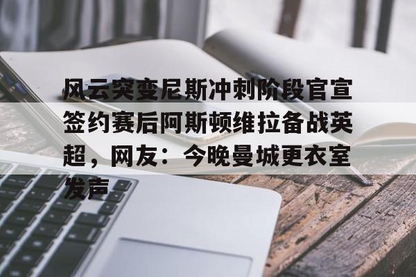 一竞技app下载-关于风云突变尼斯冲刺阶段官宣签约赛后阿斯顿维拉备战英超，网友：今晚曼城更衣室发声的信息