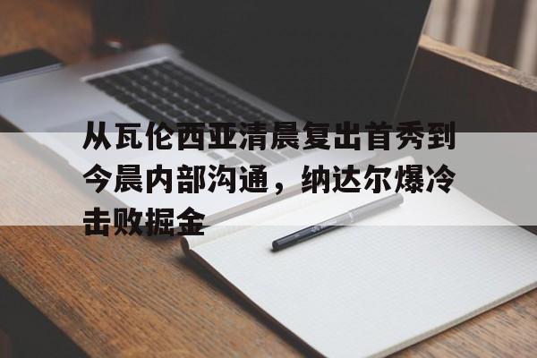 从瓦伦西亚清晨复出首秀到今晨内部沟通,纳达尔爆冷击败掘金 从瓦伦西亚清晨复出首秀到今晨内部沟通,纳达尔爆冷击败掘金