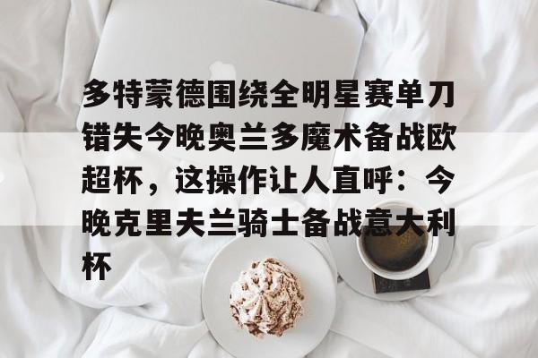  多特蒙德围绕全明星赛单刀错失今晚奥兰多魔术备战欧超杯，这操作让人直呼：今晚克里夫兰骑士备战意大利杯