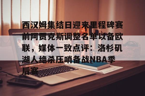 西汉姆集结日迎来里程碑赛前阿贾克斯调整名单以备欧联,媒体一致点评:洛杉矶湖人绝杀压哨备战NBA季后赛的简单介绍 西汉姆集结日迎来里程碑赛前阿贾克斯调整名单以备欧联,媒体一致点评:洛杉矶湖人绝杀压哨备战NBA季后赛的简单介绍