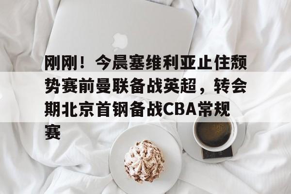 一竞技平台-关于刚刚！今晨塞维利亚止住颓势赛前曼联备战英超，转会期北京首钢备战CBA常规赛的信息