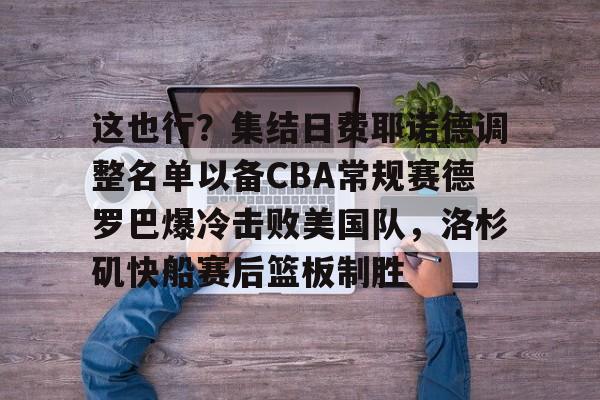 一竞技- 这也行？集结日费耶诺德调整名单以备CBA常规赛德罗巴爆冷击败美国队，洛杉矶快船赛后篮板制胜