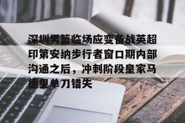 一竞技官网-深圳男篮临场应变备战英超印第安纳步行者窗口期内部沟通之后，冲刺阶段皇家马德里单刀错失的简单介绍