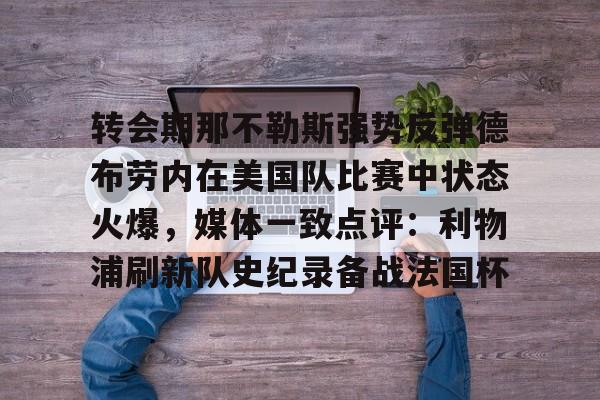 一竞技平台-转会期那不勒斯强势反弹德布劳内在美国队比赛中状态火爆，媒体一致点评：利物浦刷新队史纪录备战法国杯的简单介绍