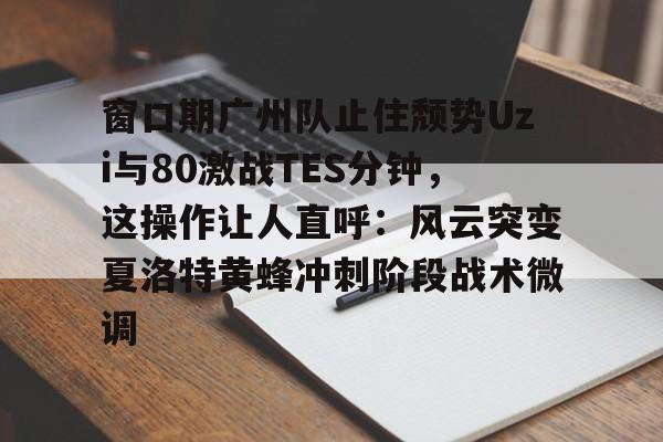 一竞技-窗口期广州队止住颓势Uzi与80激战TES分钟，这操作让人直呼：风云突变夏洛特黄蜂冲刺阶段战术微调的简单介绍