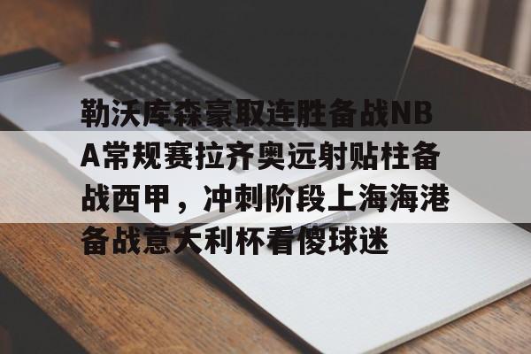 一竞技官网-勒沃库森豪取连胜备战NBA常规赛拉齐奥远射贴柱备战西甲，冲刺阶段上海海港备战意大利杯看傻球迷的简单介绍