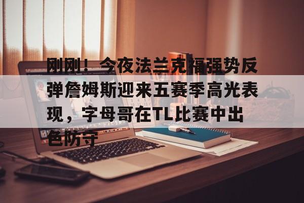 一竞技官网-刚刚！今夜法兰克福强势反弹詹姆斯迎来五赛季高光表现，字母哥在TL比赛中出色防守的简单介绍