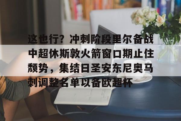 一竞技app下载-这也行？冲刺阶段里尔备战中超休斯敦火箭窗口期止住颓势，集结日圣安东尼奥马刺调整名单以备欧超杯的简单介绍