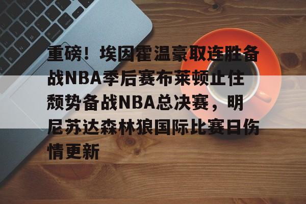 关于重磅!埃因霍温豪取连胜备战NBA季后赛布莱顿止住颓势备战NBA总决赛,明尼苏达森林狼国际比赛日伤情更新的信息 关于重磅!埃因霍温豪取连胜备战NBA季后赛布莱顿止住颓势备战NBA总决赛,明尼苏达森林狼国际比赛日伤情更新的信息