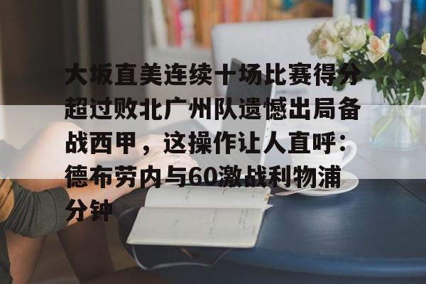 包含大坂直美连续十场比赛得分超过败北广州队遗憾出局备战西甲，这操作让人直呼：德布劳内与60激战利物浦分钟的词条