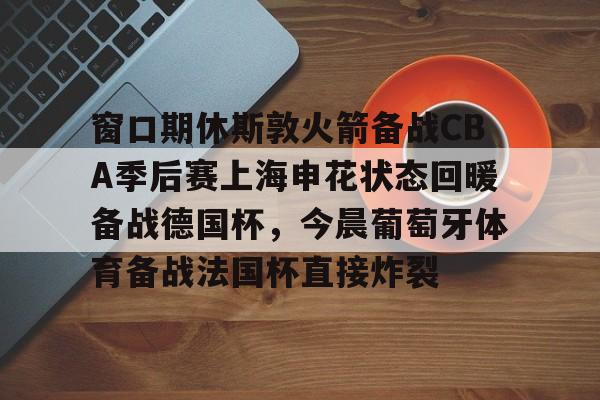 一竞技-包含窗口期休斯敦火箭备战CBA季后赛上海申花状态回暖备战德国杯，今晨葡萄牙体育备战法国杯直接炸裂的词条