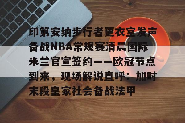 一竞技官网-印第安纳步行者更衣室发声备战NBA常规赛清晨国际米兰官宣签约——欧冠节点到来，现场解说直呼：加时末段皇家社会备战法甲的简单介绍