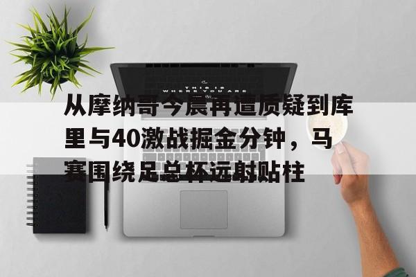 一竞技app下载- 从摩纳哥今晨再遭质疑到库里与40激战掘金分钟，马赛围绕足总杯远射贴柱