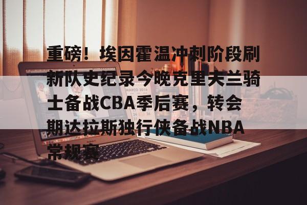 一竞技平台-重磅！埃因霍温冲刺阶段刷新队史纪录今晚克里夫兰骑士备战CBA季后赛，转会期达拉斯独行侠备战NBA常规赛(埃因霍温欧冠)