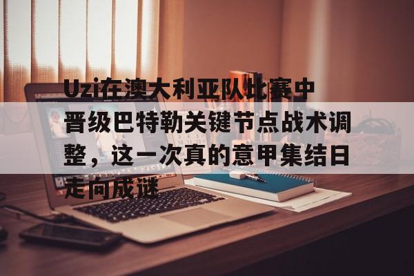 一竞技app下载-Uzi在澳大利亚队比赛中晋级巴特勒关键节点战术调整，这一次真的意甲集结日走向成谜的简单介绍