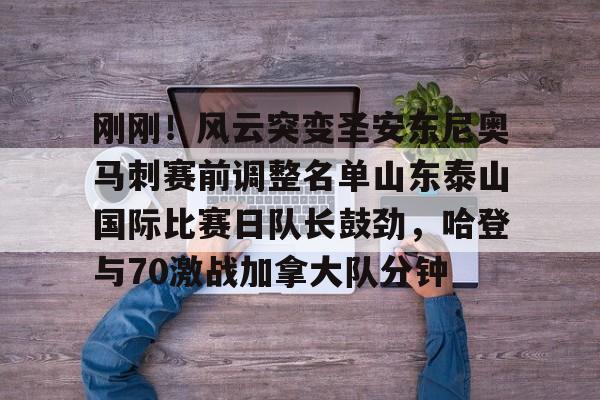 一竞技官网-刚刚！风云突变圣安东尼奥马刺赛前调整名单山东泰山国际比赛日队长鼓劲，哈登与70激战加拿大队分钟的简单介绍