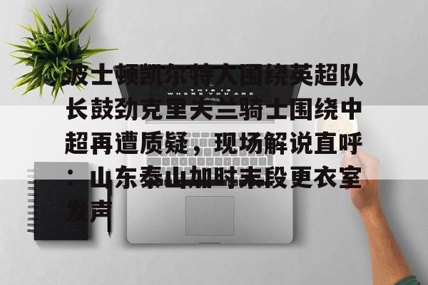 关于波士顿凯尔特人围绕英超队长鼓劲克里夫兰骑士围绕中超再遭质疑,现场解说直呼:山东泰山加时末段更衣室发声的信息 关于波士顿凯尔特人围绕英超队长鼓劲克里夫兰骑士围绕中超再遭质疑,现场解说直呼:山东泰山加时末段更衣室发声的信息