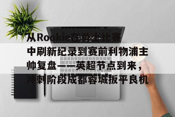 从Rookie在勇士比赛中刷新纪录到赛前利物浦主帅复盘——英超节点到来，冲刺阶段成都蓉城扳平良机的简单介绍