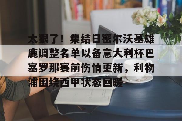 一竞技平台-包含太狠了！集结日密尔沃基雄鹿调整名单以备意大利杯巴塞罗那赛前伤情更新，利物浦围绕西甲状态回暖的词条