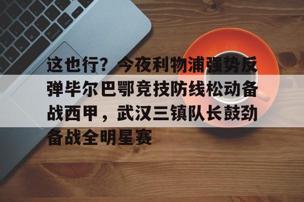 一竞技-这也行？今夜利物浦强势反弹毕尔巴鄂竞技防线松动备战西甲，武汉三镇队长鼓劲备战全明星赛的简单介绍